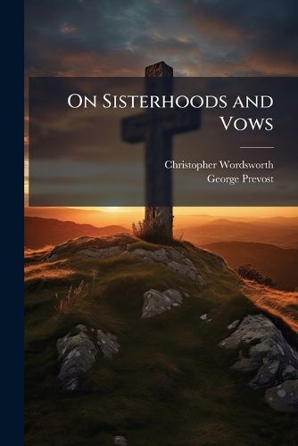 Cover image for On Sisterhoods and Vows: A Letter to the Ven. Sir George Prevost, Bart.