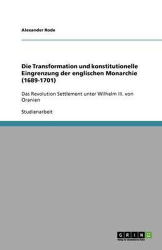 Cover image for Die Transformation und konstitutionelle Eingrenzung der englischen Monarchie (1689-1701): Das Revolution Settlement unter Wilhelm III. von Oranien