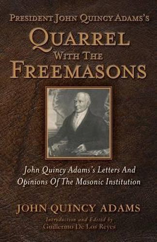 President John Quincy Adams's Quarrel with the Freemasons: John Quincy Adams's Letters and Opinions of the Masonic Institution