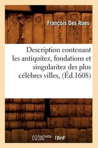 Cover image for Description Contenant Les Antiquitez, Fondations Et Singularitez Des Plus Celebres Villes, (Ed.1608)