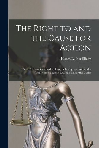 Cover image for The Right to and the Cause for Action: Both Civil and Criminal, at Law, in Equity, and Admiralty Under the Common Law and Under the Codes