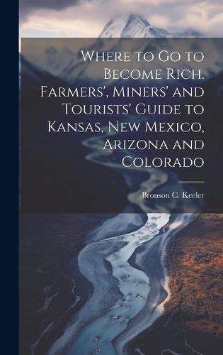 Cover image for Where to go to Become Rich. Farmers', Miners' and Tourists' Guide to Kansas, New Mexico, Arizona and Colorado