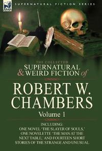 Cover image for The Collected Supernatural and Weird Fiction of Robert W. Chambers: Volume 1-Including One Novel 'The Slayer of Souls, ' One Novelette 'The Man at the