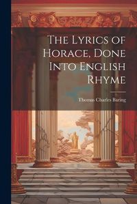 Cover image for The Lyrics of Horace, Done Into English Rhyme