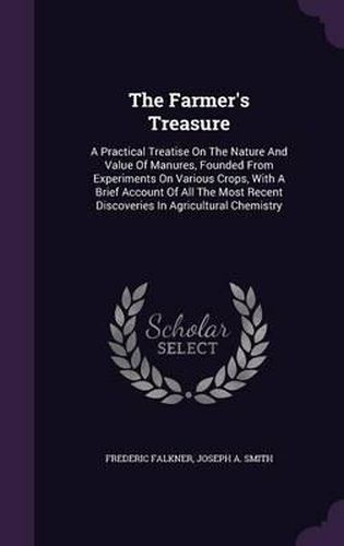 Cover image for The Farmer's Treasure: A Practical Treatise on the Nature and Value of Manures, Founded from Experiments on Various Crops, with a Brief Account of All the Most Recent Discoveries in Agricultural Chemistry