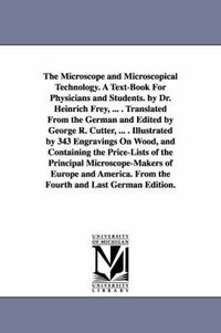 Cover image for The Microscope and Microscopical Technology. A Text-Book For Physicians and Students. by Dr. Heinrich Frey, ... . Translated From the German and Edited by George R. Cutter, ... . Illustrated by 343 Engravings On Wood, and Containing the Price-Lists of the Prin