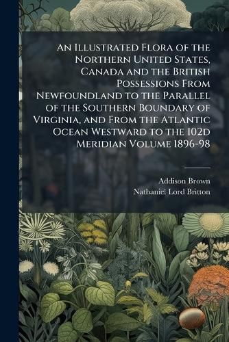 Cover image for An Illustrated Flora of the Northern United States, Canada and the British Possessions from Newfoundland to the Parallel of the Southern Boundary of Virginia, and from the Atlantic Ocean Westward to the 102d Meridian