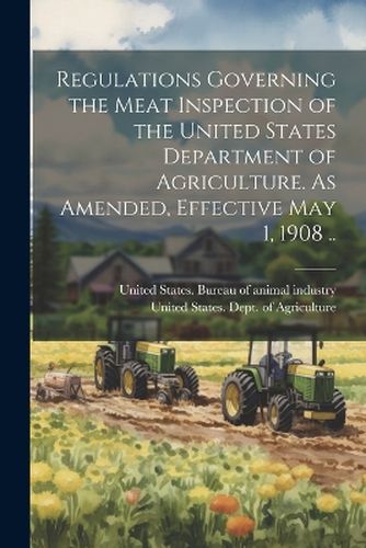 Cover image for Regulations Governing the Meat Inspection of the United States Department of Agriculture. As Amended, Effective May 1, 1908 ..