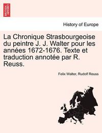 Cover image for La Chronique Strasbourgeoise Du Peintre J. J. Walter Pour Les Ann Es 1672-1676. Texte Et Traduction Annot E Par R. Reuss.