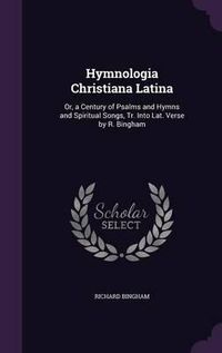 Cover image for Hymnologia Christiana Latina: Or, a Century of Psalms and Hymns and Spiritual Songs, Tr. Into Lat. Verse by R. Bingham