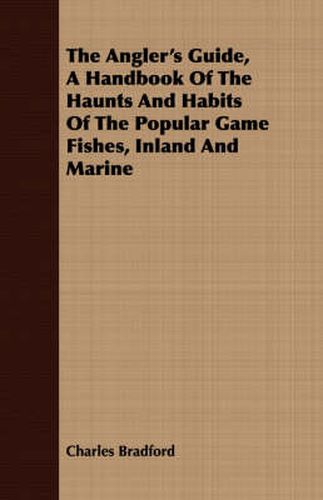 Cover image for The Angler's Guide, A Handbook Of The Haunts And Habits Of The Popular Game Fishes, Inland And Marine