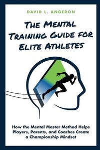 Cover image for The Mental Training Guide for Elite Athletes: How the Mental Master Method Helps Players, Parents, and Coaches Create a Championship Mindset