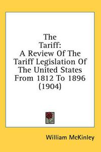 Cover image for The Tariff: A Review of the Tariff Legislation of the United States from 1812 to 1896 (1904)