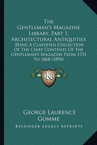 Cover image for The Gentleman's Magazine Library, Part 1, Architectural Antiquities: Being a Classified Collection of the Chief Contents of the Gentleman's Magazine from 1731 to 1868 (1890)