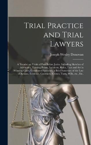 Trial Practice and Trial Lawyers: a Treatise on Trials of Fact Before Juries, Including Sketches of Advocates, Turning Points, Incidents, Rules, Tact and Art in Winning Cases, Condensed Speeches, a Brief Summary of the Law of Actions, Evidence, ...