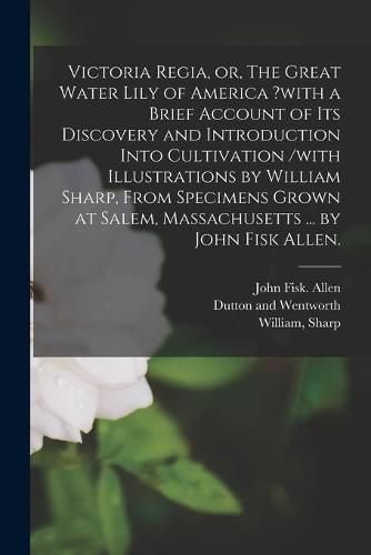 Victoria Regia, or, The Great Water Lily of America ?with a Brief Account of Its Discovery and Introduction Into Cultivation /with Illustrations by William Sharp, From Specimens Grown at Salem, Massachusetts ... by John Fisk Allen.