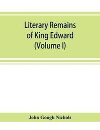 Cover image for Literary remains of King Edward the Sixth. Edited from his autograph manuscripts, with historical notes and a biographical memoir (Volume I)