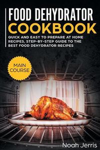 Cover image for Food Dehydrator Cookbook: MAIN COURSE - Quick and Easy to Prepare at Home Recipes, Step-By-step Guide to the Best Food Dehydrator Recipes