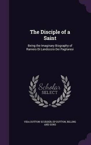 The Disciple of a Saint: Being the Imaginary Biography of Raniero Di Landoccio Dei Pagliaresi