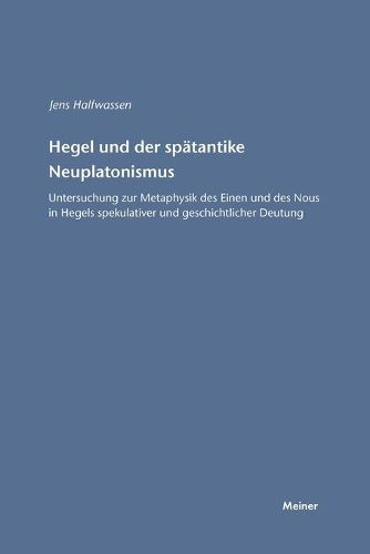 Hegel und der spatantike Neuplatonismus: Untersuchung zur Metaphysik des Einen und des Nous in Hegels spekulativer und geschichtlicher Deutung