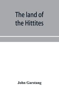 Cover image for The land of the Hittites; an account of recent explorations and discoveries in Asia Minor, with descriptions of the Hittite monuments