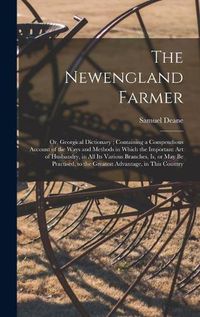 Cover image for The Newengland Farmer: or, Georgical Dictionary; Containing a Compendious Account of the Ways and Methods in Which the Important Art of Husbandry, in All Its Various Branches, is, or May Be Practised, to the Greatest Advantage, in This Country