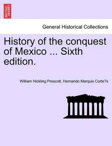 History of the Conquest of Mexico ... Sixth Edition.