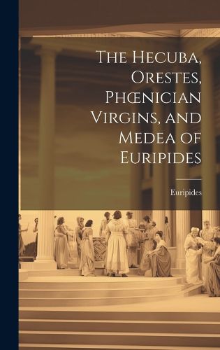 Cover image for The Hecuba, Orestes, Phoenician Virgins, and Medea of Euripides