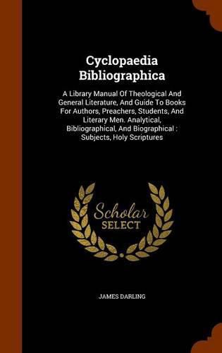 Cover image for Cyclopaedia Bibliographica: A Library Manual of Theological and General Literature, and Guide to Books for Authors, Preachers, Students, and Literary Men. Analytical, Bibliographical, and Biographical: Subjects, Holy Scriptures