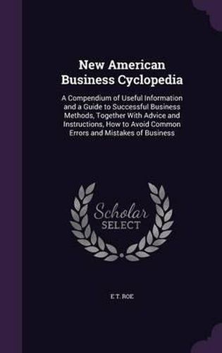 New American Business Cyclopedia: A Compendium of Useful Information and a Guide to Successful Business Methods, Together with Advice and Instructions, How to Avoid Common Errors and Mistakes of Business