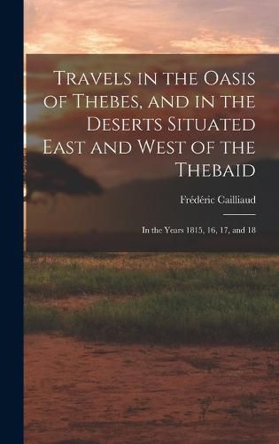 Cover image for Travels in the Oasis of Thebes, and in the Deserts Situated East and West of the Thebaid