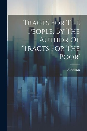 Cover image for Tracts For The People, By The Author Of 'tracts For The Poor'