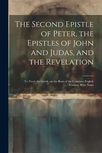 Cover image for The Second Epistle of Peter, the Epistles of John and Judas, and the Revelation; tr. From the Greek, on the Basis of the Common English Version, With Notes