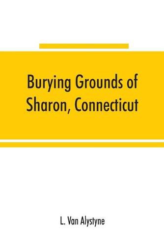 Cover image for Burying grounds of Sharon, Connecticut, Amenia and North East, New York; being an abstract of inscriptions from thirty places of burial in the above named towns