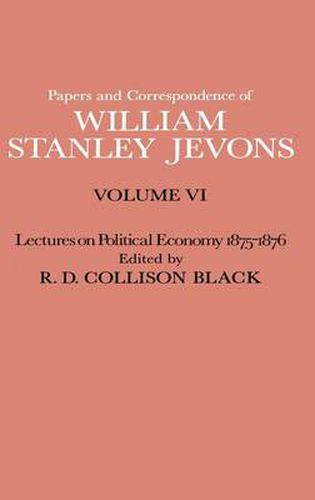 Papers and Correspondence of William Stanley Jevons: Volume VI Lectures on Political Economy 1875-1876