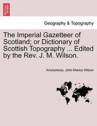 Cover image for The Imperial Gazetteer of Scotland; or Dictionary of Scottish Topography ... Edited by the Rev. J. M. Wilson.
