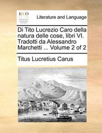 Cover image for Di Tito Lucrezio Caro Della Natura Delle Cose, Libri VI. Tradotti Da Alessandro Marchetti ... Volume 2 of 2