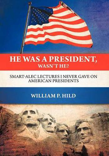 Cover image for He Was A President, Wasn't He?: Smart-Alec Lectures I Never Gave On American Presidents