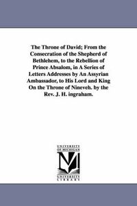 Cover image for The Throne of David; From the Consecration of the Shepherd of Bethlehem, to the Rebellion of Prince Absalom, in A Series of Letters Addresses by An Assyrian Ambassador, to His Lord and King On the Throne of Nineveh. by the Rev. J. H. ingraham.