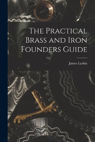 Cover image for The Practical Brass and Iron Founders Guide