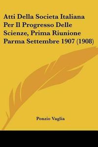 Cover image for Atti Della Societa Italiana Per Il Progresso Delle Scienze, Prima Riunione Parma Settembre 1907 (1908)