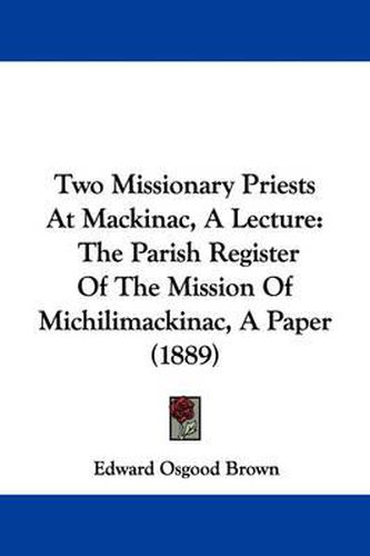 Cover image for Two Missionary Priests at Mackinac, a Lecture: The Parish Register of the Mission of Michilimackinac, a Paper (1889)