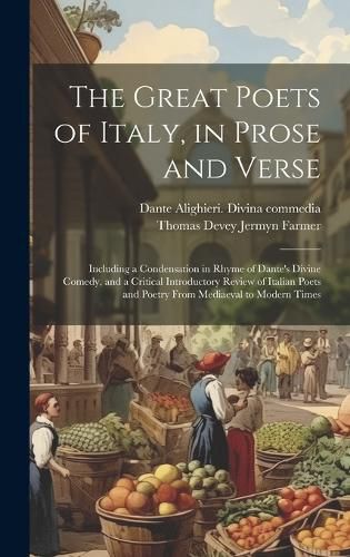 Cover image for The Great Poets of Italy, in Prose and Verse; Including a Condensation in Rhyme of Dante's Divine Comedy, and a Critical Introductory Review of Italian Poets and Poetry From Mediaeval to Modern Times