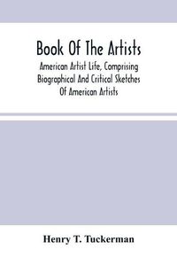 Cover image for Book Of The Artists. American Artist Life, Comprising Biographical And Critical Sketches Of American Artists: Preceded By An Historical Account Of The Rise And Progress Of Art In America