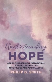 Cover image for Understanding Hope: A Brief Philosophical Exploration, Drawing on Theology, Psychology, and Personal Loss