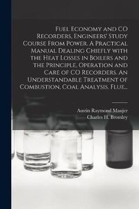 Cover image for Fuel Economy and CO Recorders, Engineers' Study Course From Power. A Practical Manual Dealing Chiefly With the Heat Losses in Boilers and the Principle, Operation and Care of CO Recorders. An Understandable Treatment of Combustion, Coal Analysis, Flue...