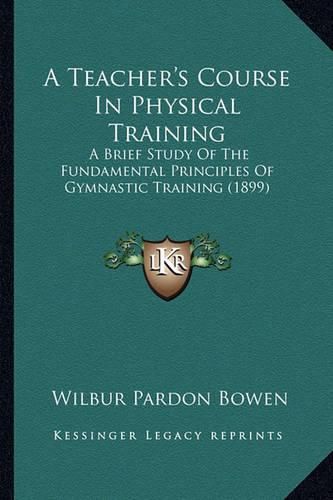 Cover image for A Teacher's Course in Physical Training: A Brief Study of the Fundamental Principles of Gymnastic Training (1899)