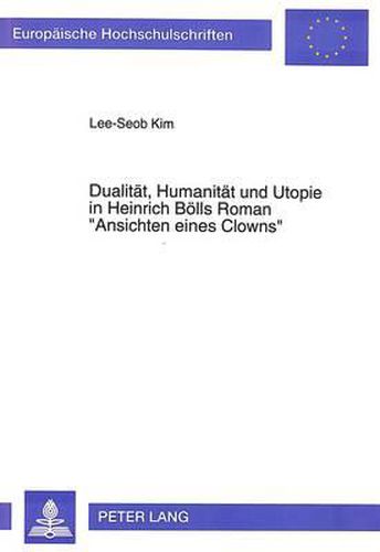 Dualitaet, Humanitaet Und Utopie in Heinrich Boells Roman -Ansichten Eines Clowns-