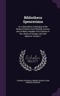 Cover image for Bibliotheca Spenceriana: Or, a Descriptive Catalogue of the Books Printed in the Fifteenth Century and of Many Valuable First Editions in the Library of George John Earl Spencer, Volume 1