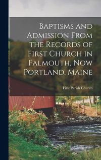 Cover image for Baptisms and Admission From the Records of First Church in Falmouth, now Portland, Maine